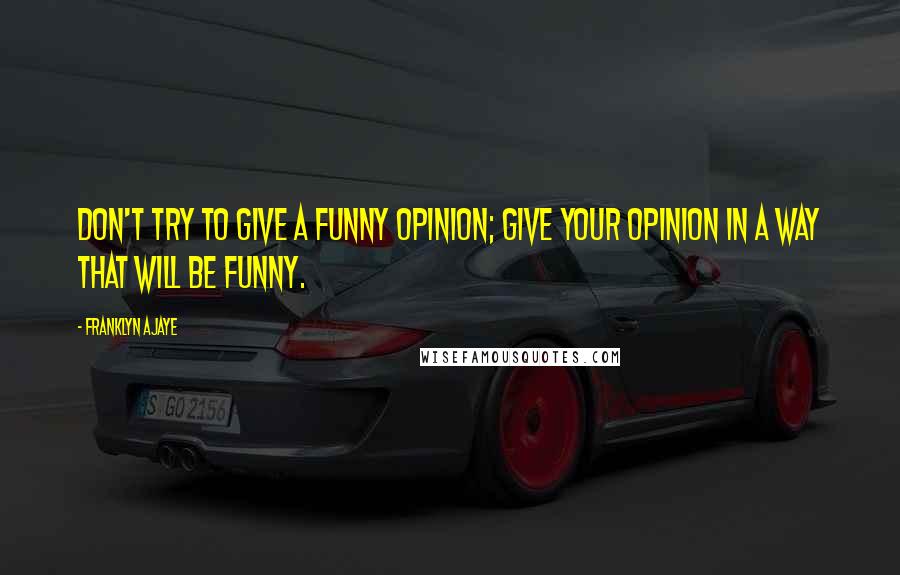 Franklyn Ajaye Quotes: Don't try to give a funny opinion; give your opinion in a way that will be funny.