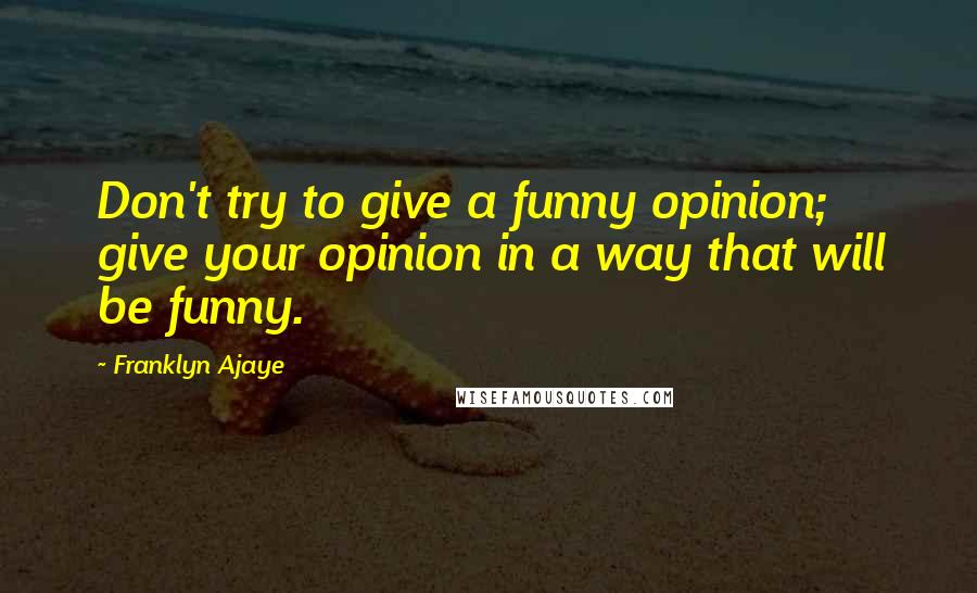 Franklyn Ajaye Quotes: Don't try to give a funny opinion; give your opinion in a way that will be funny.