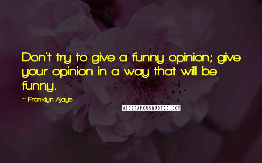 Franklyn Ajaye Quotes: Don't try to give a funny opinion; give your opinion in a way that will be funny.