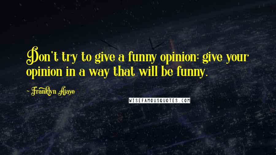 Franklyn Ajaye Quotes: Don't try to give a funny opinion; give your opinion in a way that will be funny.