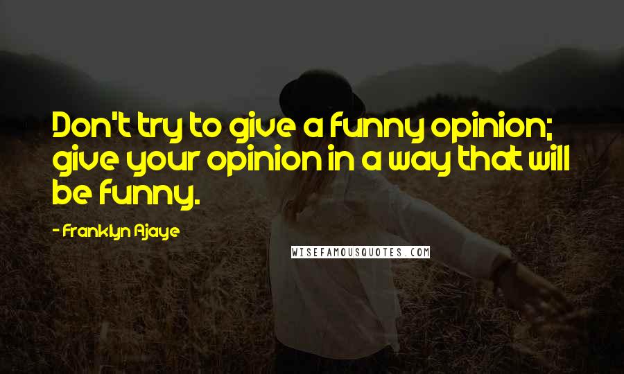 Franklyn Ajaye Quotes: Don't try to give a funny opinion; give your opinion in a way that will be funny.