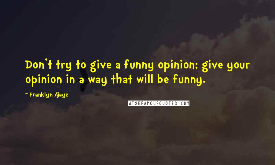 Franklyn Ajaye Quotes: Don't try to give a funny opinion; give your opinion in a way that will be funny.