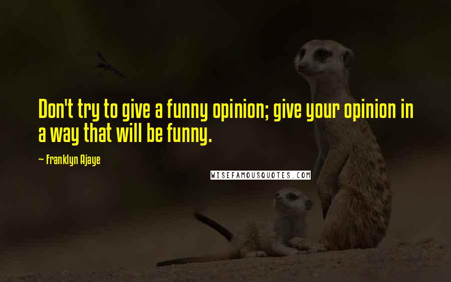 Franklyn Ajaye Quotes: Don't try to give a funny opinion; give your opinion in a way that will be funny.