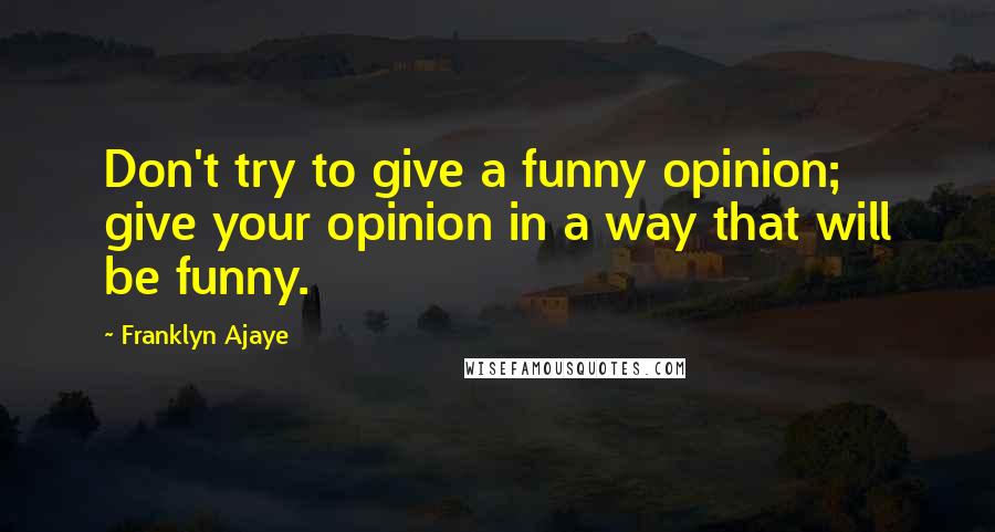 Franklyn Ajaye Quotes: Don't try to give a funny opinion; give your opinion in a way that will be funny.