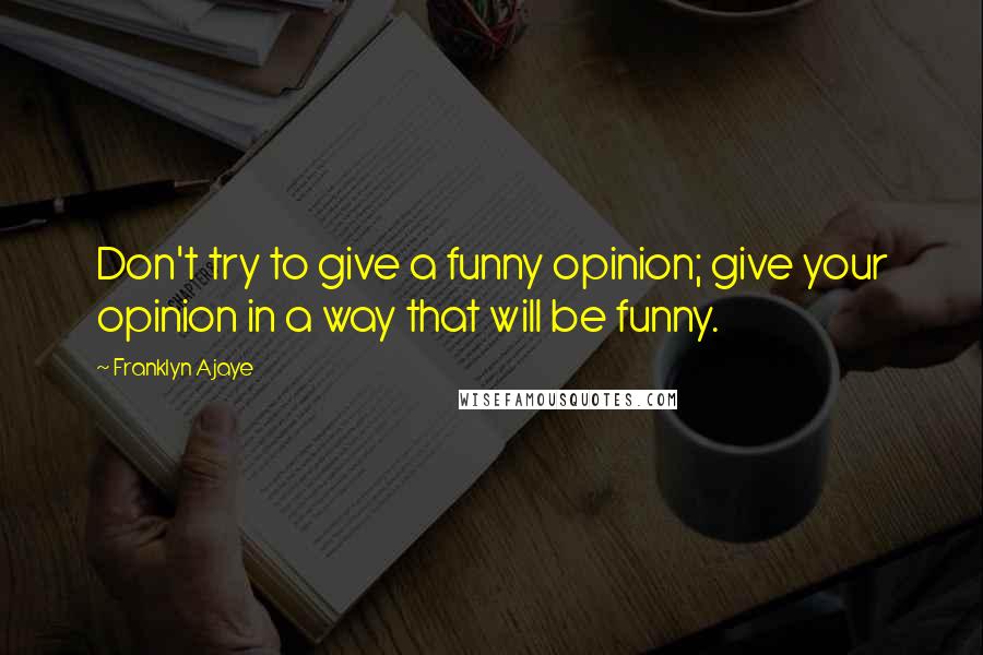 Franklyn Ajaye Quotes: Don't try to give a funny opinion; give your opinion in a way that will be funny.