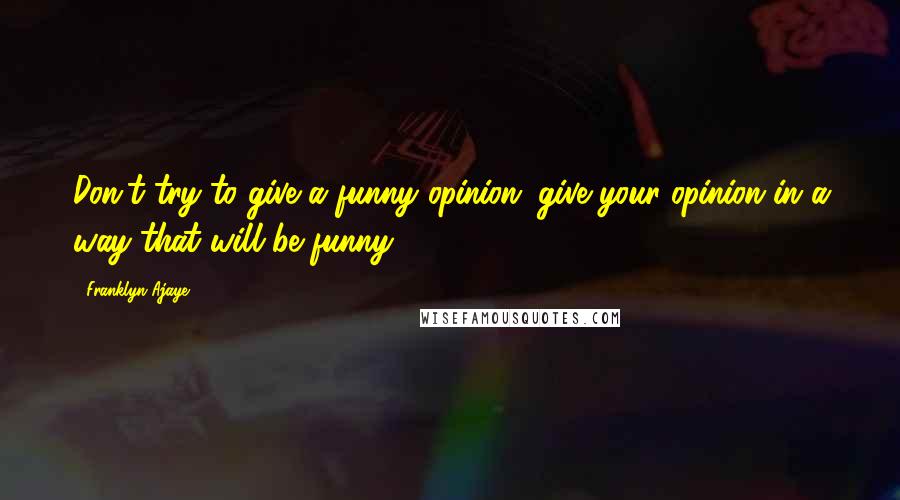 Franklyn Ajaye Quotes: Don't try to give a funny opinion; give your opinion in a way that will be funny.