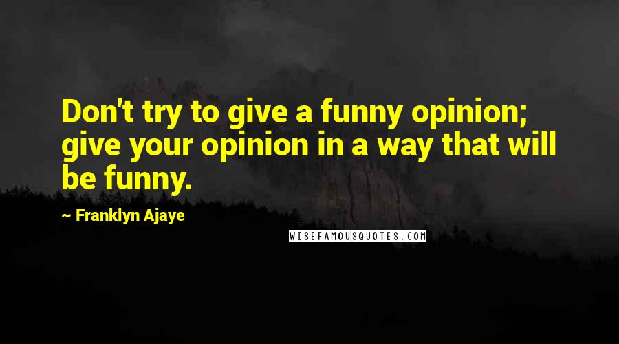 Franklyn Ajaye Quotes: Don't try to give a funny opinion; give your opinion in a way that will be funny.