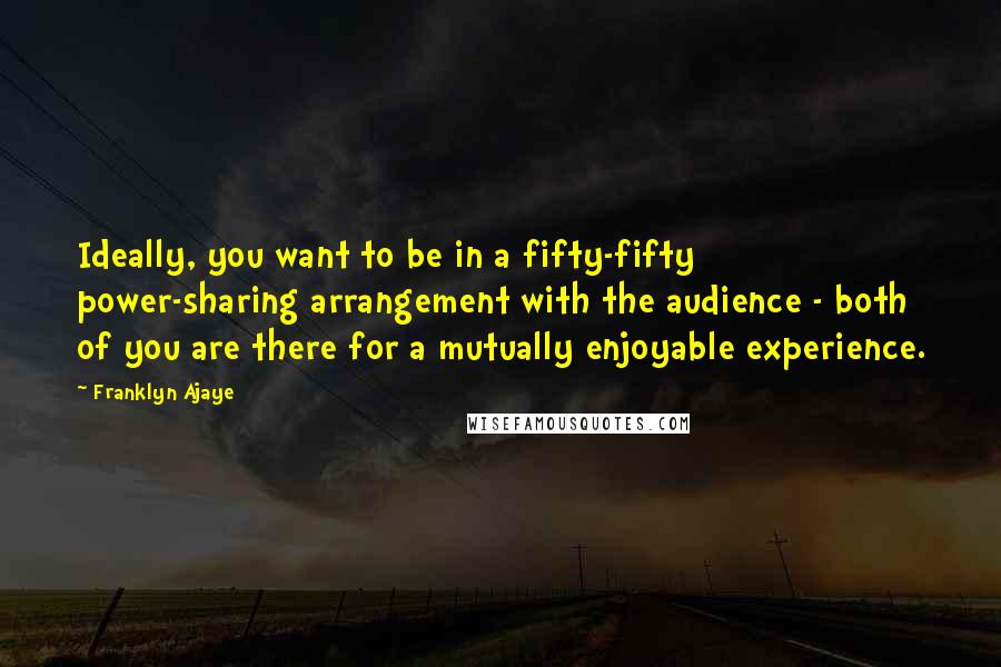 Franklyn Ajaye Quotes: Ideally, you want to be in a fifty-fifty power-sharing arrangement with the audience - both of you are there for a mutually enjoyable experience.