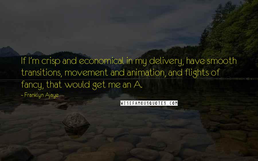 Franklyn Ajaye Quotes: If I'm crisp and economical in my delivery, have smooth transitions, movement and animation, and flights of fancy, that would get me an A.