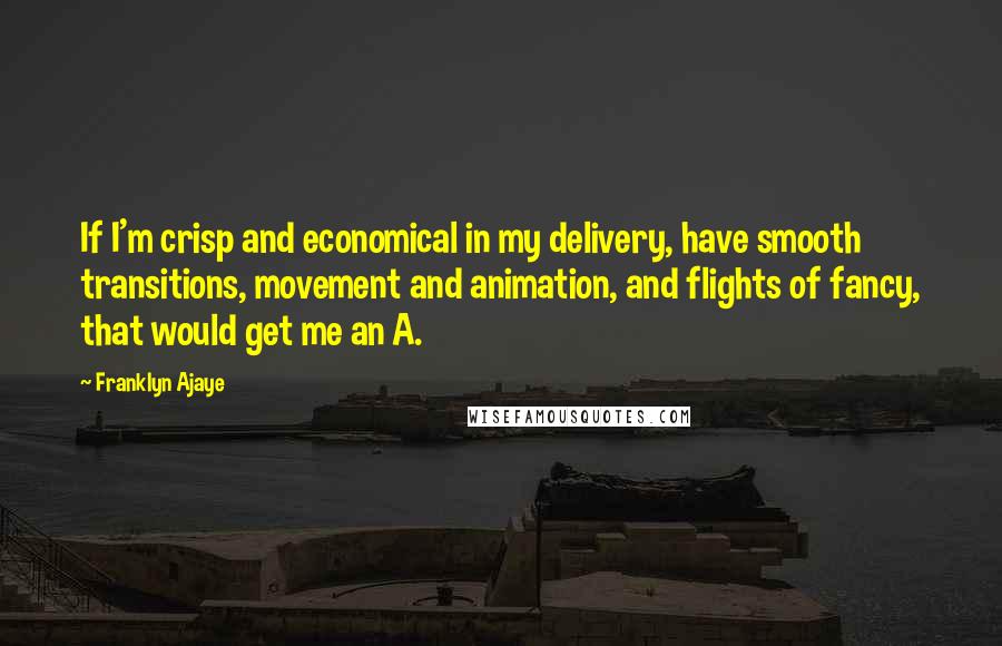 Franklyn Ajaye Quotes: If I'm crisp and economical in my delivery, have smooth transitions, movement and animation, and flights of fancy, that would get me an A.