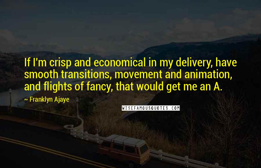 Franklyn Ajaye Quotes: If I'm crisp and economical in my delivery, have smooth transitions, movement and animation, and flights of fancy, that would get me an A.