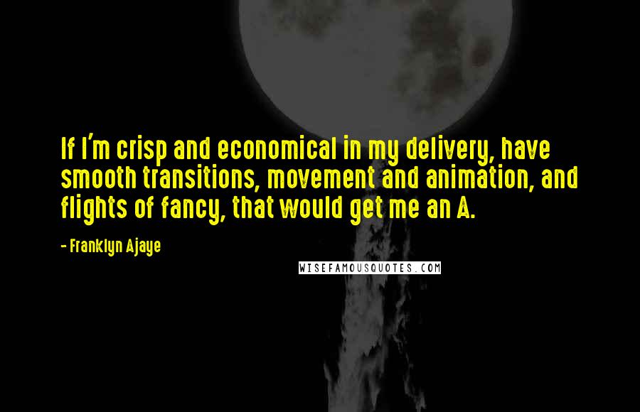 Franklyn Ajaye Quotes: If I'm crisp and economical in my delivery, have smooth transitions, movement and animation, and flights of fancy, that would get me an A.