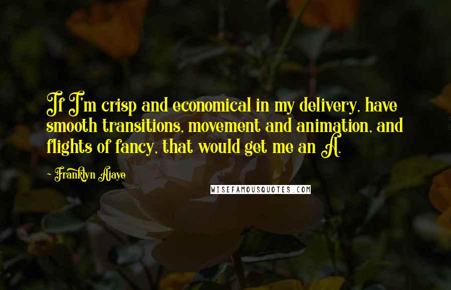 Franklyn Ajaye Quotes: If I'm crisp and economical in my delivery, have smooth transitions, movement and animation, and flights of fancy, that would get me an A.