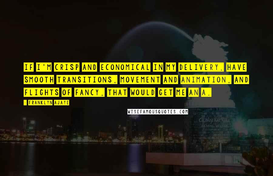 Franklyn Ajaye Quotes: If I'm crisp and economical in my delivery, have smooth transitions, movement and animation, and flights of fancy, that would get me an A.