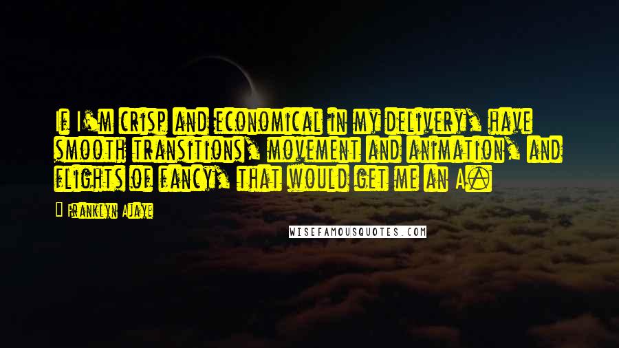 Franklyn Ajaye Quotes: If I'm crisp and economical in my delivery, have smooth transitions, movement and animation, and flights of fancy, that would get me an A.