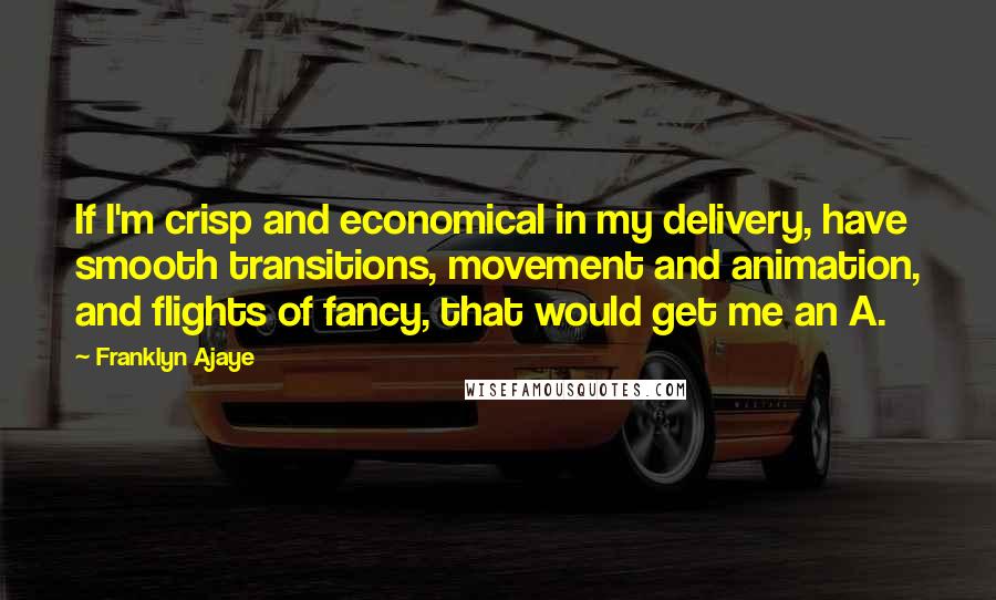 Franklyn Ajaye Quotes: If I'm crisp and economical in my delivery, have smooth transitions, movement and animation, and flights of fancy, that would get me an A.