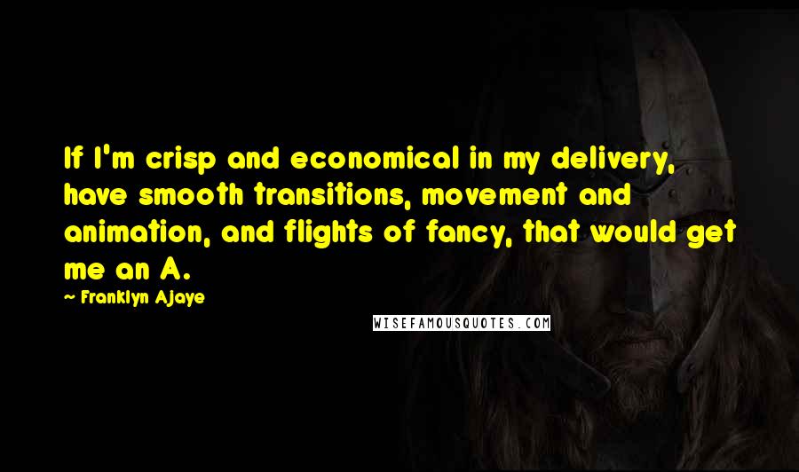 Franklyn Ajaye Quotes: If I'm crisp and economical in my delivery, have smooth transitions, movement and animation, and flights of fancy, that would get me an A.