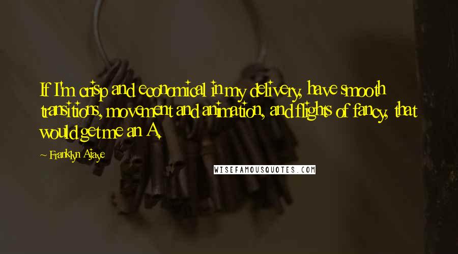 Franklyn Ajaye Quotes: If I'm crisp and economical in my delivery, have smooth transitions, movement and animation, and flights of fancy, that would get me an A.