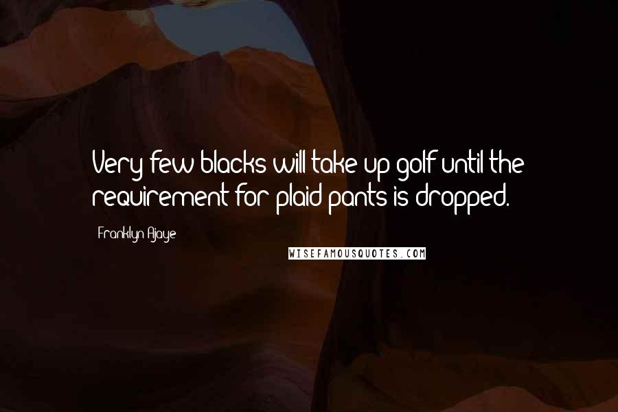 Franklyn Ajaye Quotes: Very few blacks will take up golf until the requirement for plaid pants is dropped.