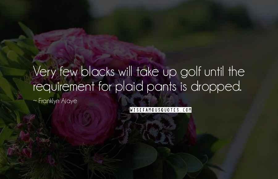 Franklyn Ajaye Quotes: Very few blacks will take up golf until the requirement for plaid pants is dropped.