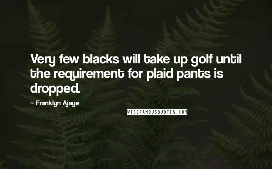 Franklyn Ajaye Quotes: Very few blacks will take up golf until the requirement for plaid pants is dropped.