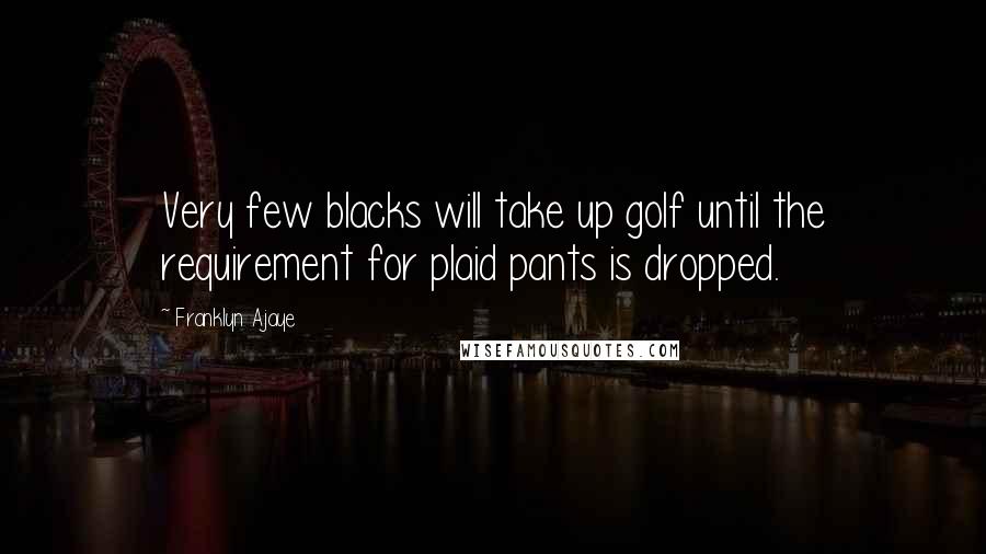 Franklyn Ajaye Quotes: Very few blacks will take up golf until the requirement for plaid pants is dropped.