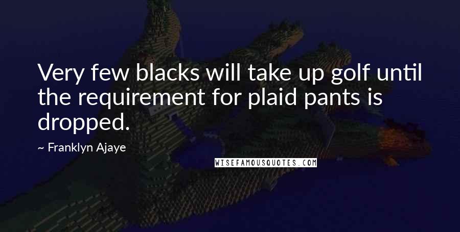 Franklyn Ajaye Quotes: Very few blacks will take up golf until the requirement for plaid pants is dropped.