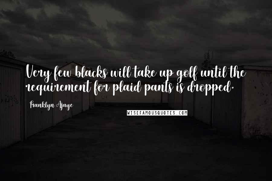 Franklyn Ajaye Quotes: Very few blacks will take up golf until the requirement for plaid pants is dropped.