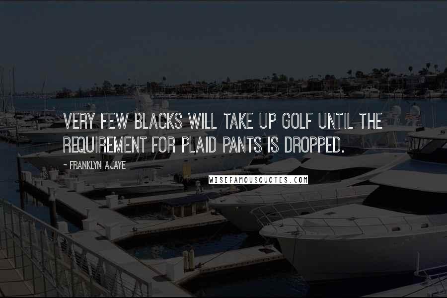 Franklyn Ajaye Quotes: Very few blacks will take up golf until the requirement for plaid pants is dropped.