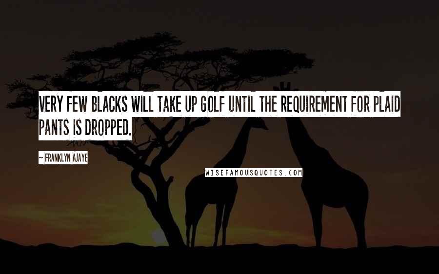 Franklyn Ajaye Quotes: Very few blacks will take up golf until the requirement for plaid pants is dropped.