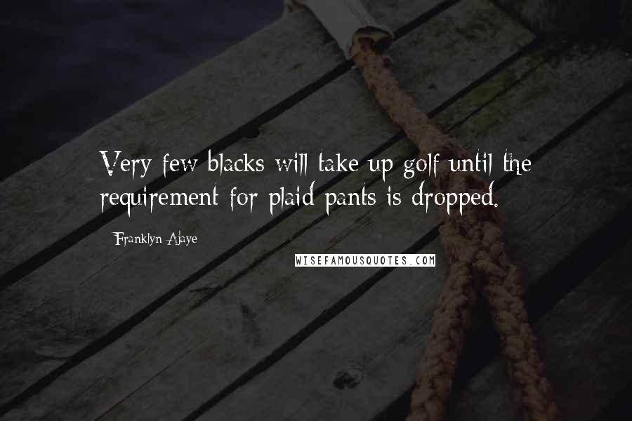 Franklyn Ajaye Quotes: Very few blacks will take up golf until the requirement for plaid pants is dropped.