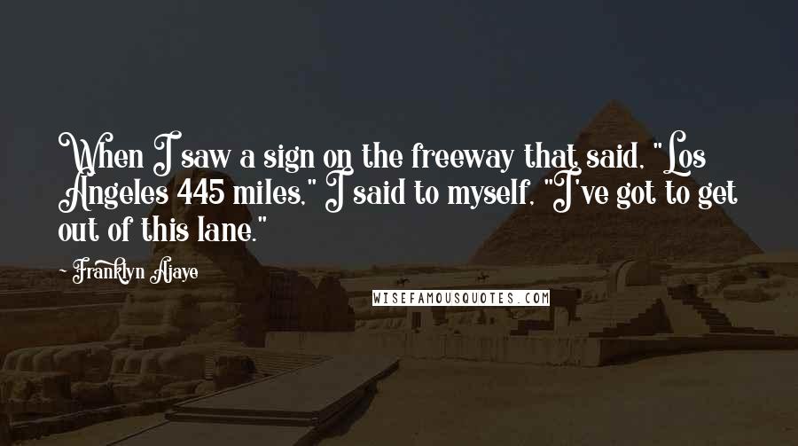 Franklyn Ajaye Quotes: When I saw a sign on the freeway that said, "Los Angeles 445 miles," I said to myself, "I've got to get out of this lane."