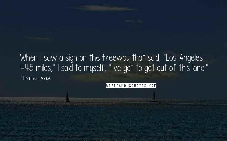 Franklyn Ajaye Quotes: When I saw a sign on the freeway that said, "Los Angeles 445 miles," I said to myself, "I've got to get out of this lane."