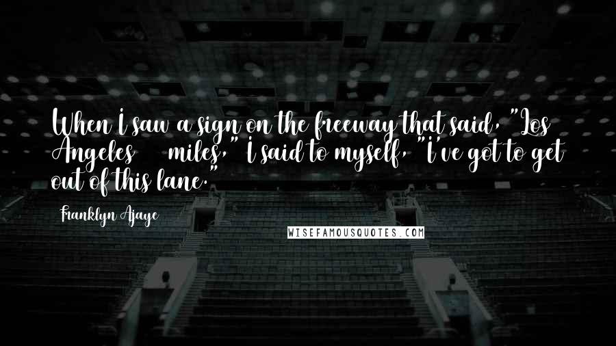 Franklyn Ajaye Quotes: When I saw a sign on the freeway that said, "Los Angeles 445 miles," I said to myself, "I've got to get out of this lane."