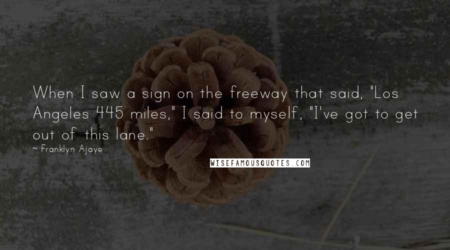 Franklyn Ajaye Quotes: When I saw a sign on the freeway that said, "Los Angeles 445 miles," I said to myself, "I've got to get out of this lane."