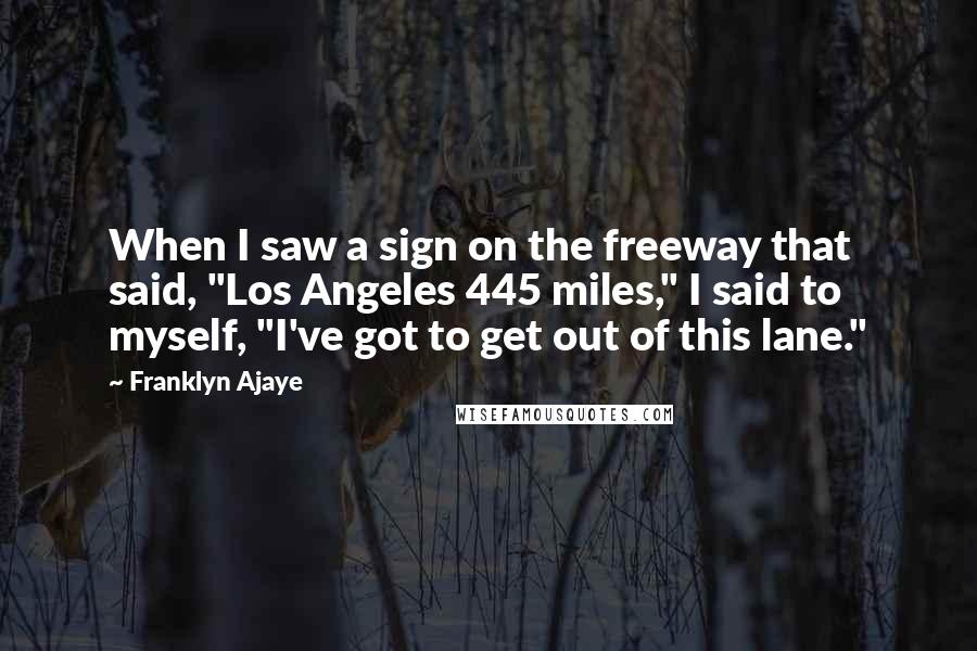 Franklyn Ajaye Quotes: When I saw a sign on the freeway that said, "Los Angeles 445 miles," I said to myself, "I've got to get out of this lane."