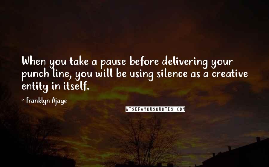 Franklyn Ajaye Quotes: When you take a pause before delivering your punch line, you will be using silence as a creative entity in itself.