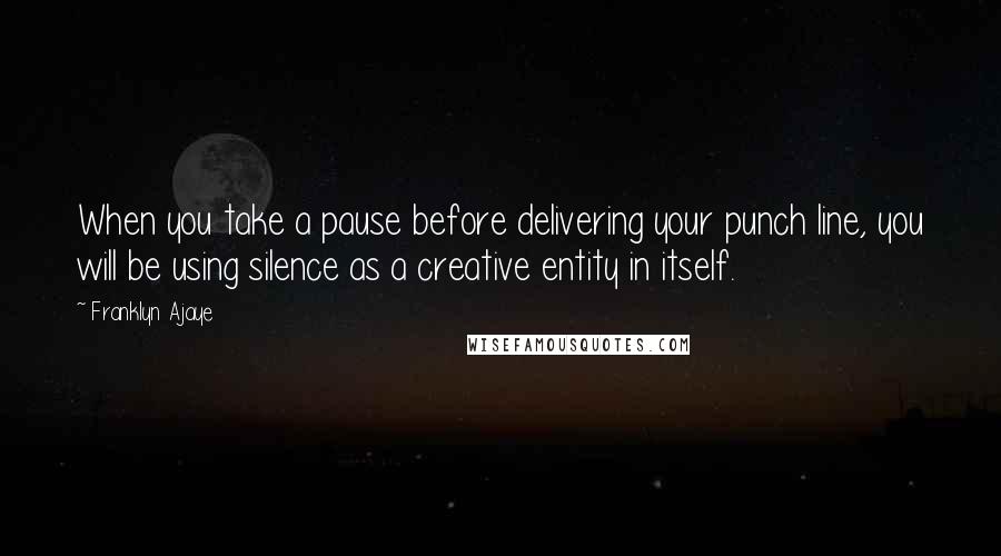 Franklyn Ajaye Quotes: When you take a pause before delivering your punch line, you will be using silence as a creative entity in itself.