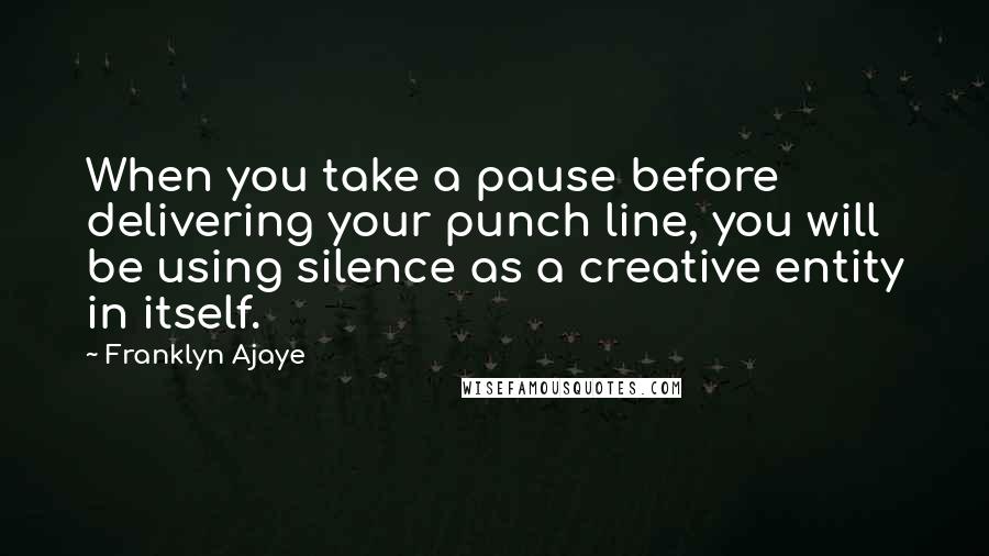 Franklyn Ajaye Quotes: When you take a pause before delivering your punch line, you will be using silence as a creative entity in itself.