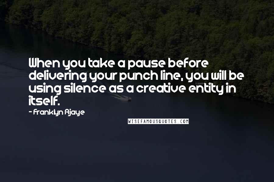 Franklyn Ajaye Quotes: When you take a pause before delivering your punch line, you will be using silence as a creative entity in itself.