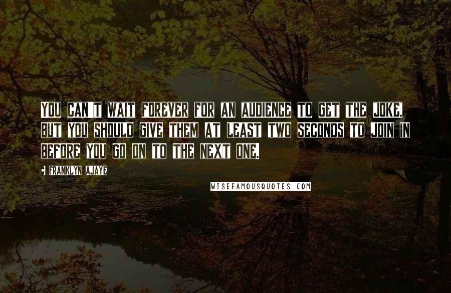 Franklyn Ajaye Quotes: You can't wait forever for an audience to get the joke, but you should give them at least two seconds to join in before you go on to the next one.