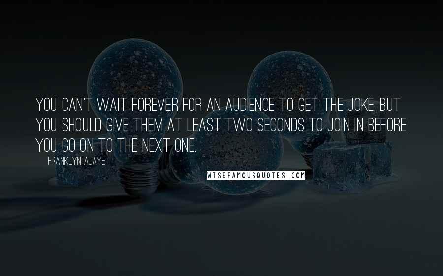 Franklyn Ajaye Quotes: You can't wait forever for an audience to get the joke, but you should give them at least two seconds to join in before you go on to the next one.