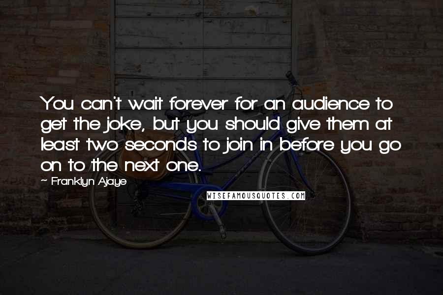 Franklyn Ajaye Quotes: You can't wait forever for an audience to get the joke, but you should give them at least two seconds to join in before you go on to the next one.