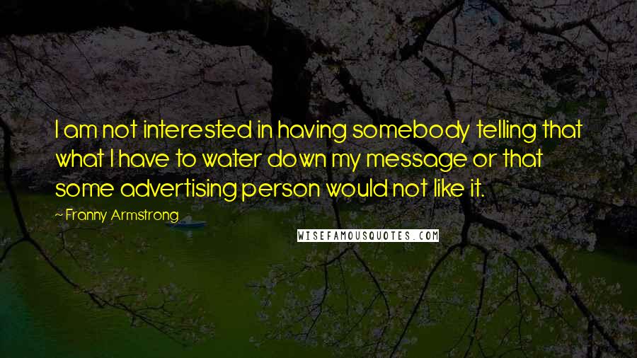 Franny Armstrong Quotes: I am not interested in having somebody telling that what I have to water down my message or that some advertising person would not like it.