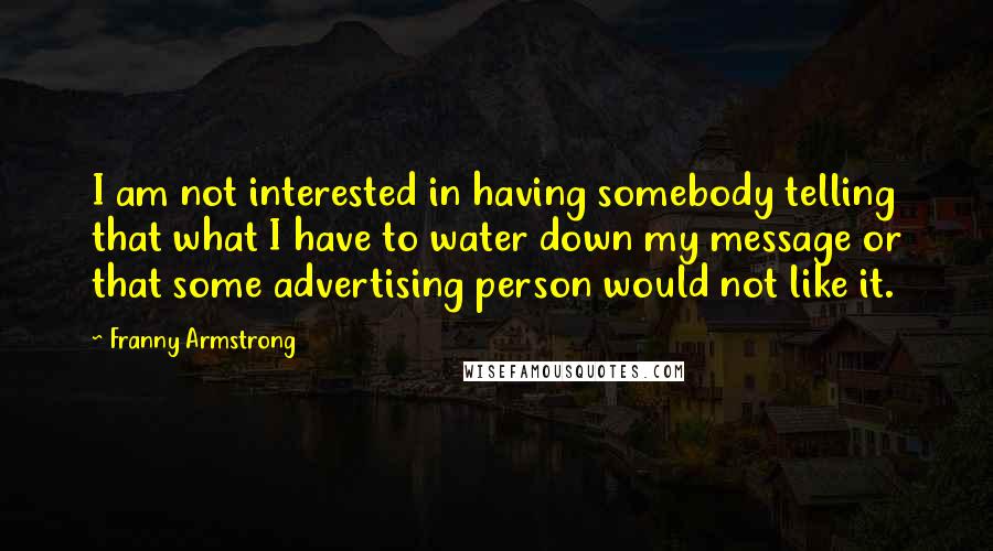 Franny Armstrong Quotes: I am not interested in having somebody telling that what I have to water down my message or that some advertising person would not like it.