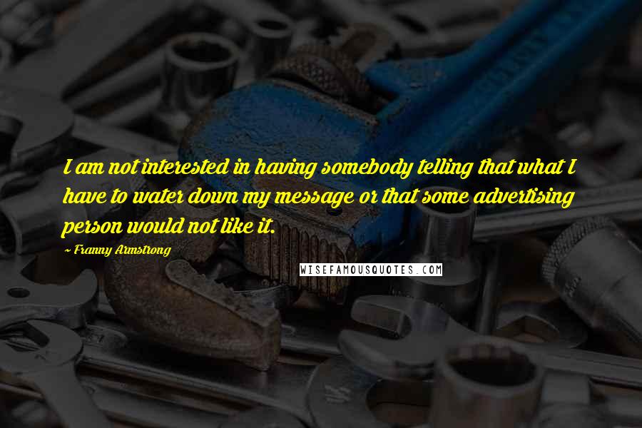 Franny Armstrong Quotes: I am not interested in having somebody telling that what I have to water down my message or that some advertising person would not like it.