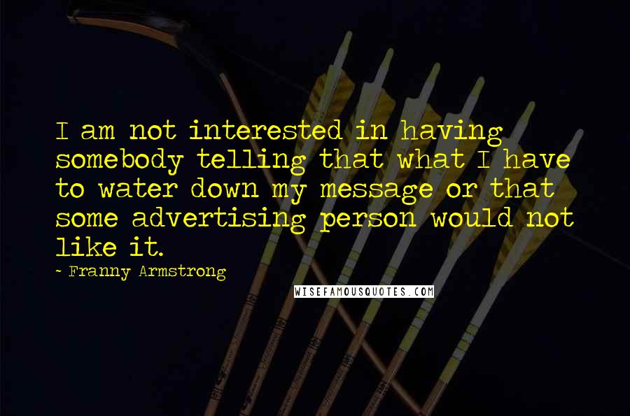 Franny Armstrong Quotes: I am not interested in having somebody telling that what I have to water down my message or that some advertising person would not like it.