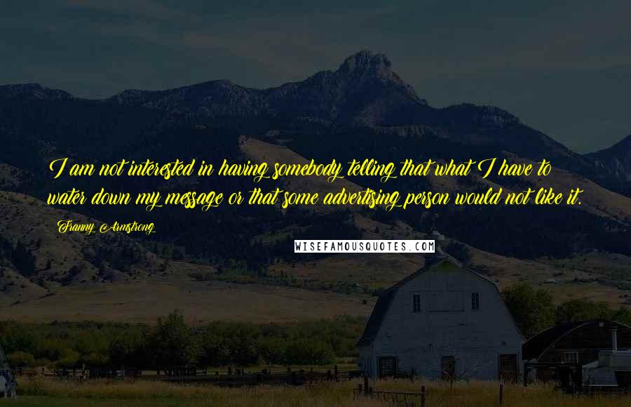 Franny Armstrong Quotes: I am not interested in having somebody telling that what I have to water down my message or that some advertising person would not like it.