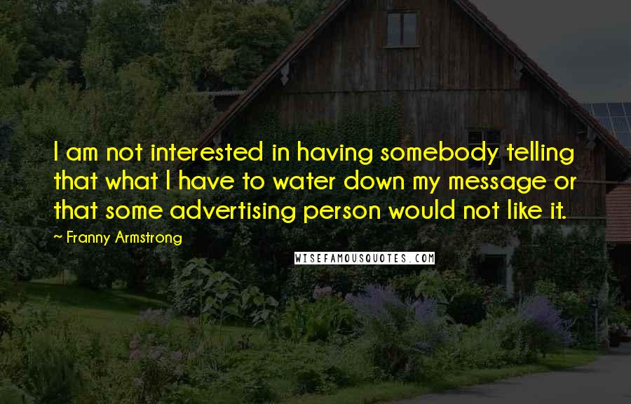 Franny Armstrong Quotes: I am not interested in having somebody telling that what I have to water down my message or that some advertising person would not like it.