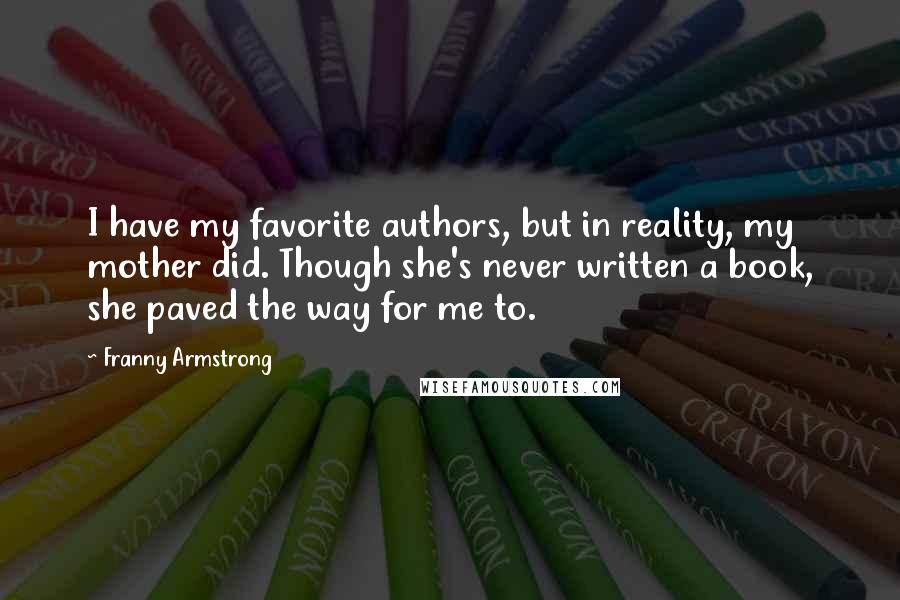 Franny Armstrong Quotes: I have my favorite authors, but in reality, my mother did. Though she's never written a book, she paved the way for me to.